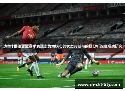 以拉什福德亚冠赛季表现走势为核心的状态判断与前景分析深度观察研究 以拉什福德亚冠赛季表现走势为核心的状态判断与前景分析深度观察研究