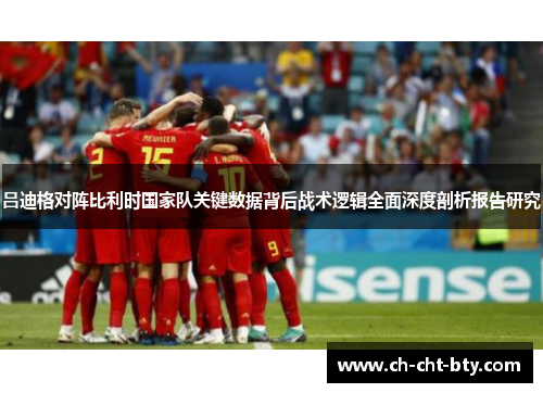 吕迪格对阵比利时国家队关键数据背后战术逻辑全面深度剖析报告研究 吕迪格对阵比利时国家队关键数据背后战术逻辑全面深度剖析报告研究