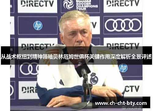 从战术枢纽到精神领袖贝林厄姆世俱杯关键作用深度解析全景评述
