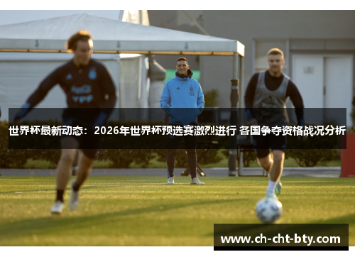 世界杯最新动态：2026年世界杯预选赛激烈进行 各国争夺资格战况分析
