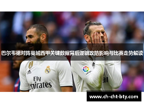 巴尔韦德对阵曼城西甲关键数据背后逻辑攻防影响与比赛走势解读 巴尔韦德对阵曼城西甲关键数据背后逻辑攻防影响与比赛走势解读