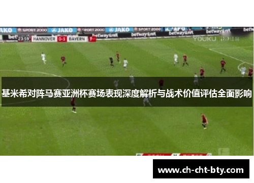 基米希对阵马赛亚洲杯赛场表现深度解析与战术价值评估全面影响
