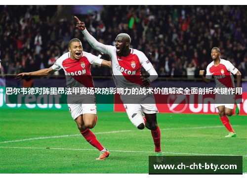 巴尔韦德对阵里昂法甲赛场攻防影响力的战术价值解读全面剖析关键作用