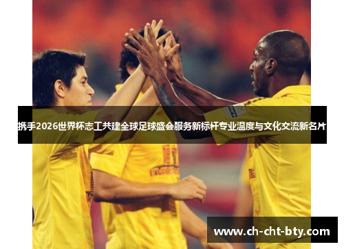 携手2026世界杯志工共建全球足球盛会服务新标杆专业温度与文化交流新名片 携手2026世界杯志工共建全球足球盛会服务新标杆专业温度与文化交流新名片