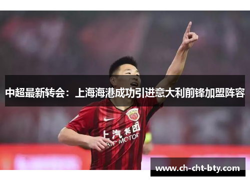 中超最新转会:上海海港成功引进意大利前锋加盟阵容 中超最新转会:上海海港成功引进意大利前锋加盟阵容