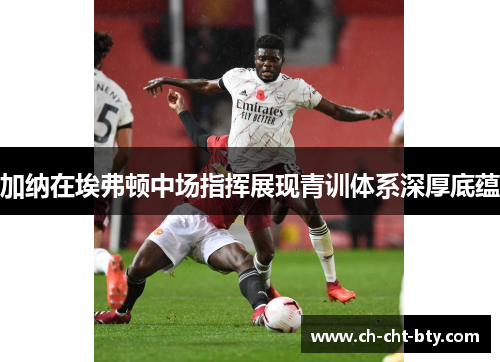 加纳在埃弗顿中场指挥展现青训体系深厚底蕴 加纳在埃弗顿中场指挥展现青训体系深厚底蕴
