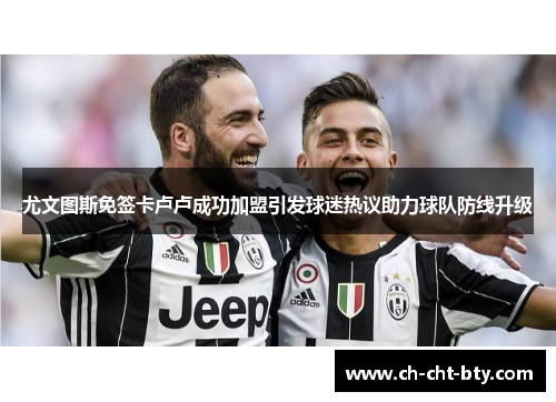 尤文图斯免签卡卢卢成功加盟引发球迷热议助力球队防线升级 尤文图斯免签卡卢卢成功加盟引发球迷热议助力球队防线升级