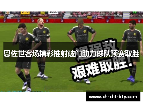 恩佐世客场精彩推射破门助力球队预赛取胜 恩佐世客场精彩推射破门助力球队预赛取胜