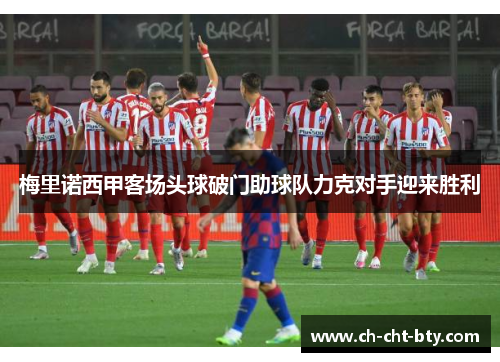 梅里诺西甲客场头球破门助球队力克对手迎来胜利 梅里诺西甲客场头球破门助球队力克对手迎来胜利