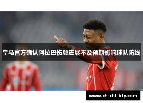 皇马官方确认阿拉巴伤愈进展不及预期影响球队防线 皇马官方确认阿拉巴伤愈进展不及预期影响球队防线