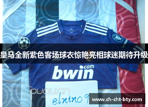 皇马全新紫色客场球衣惊艳亮相球迷期待升级 皇马全新紫色客场球衣惊艳亮相球迷期待升级