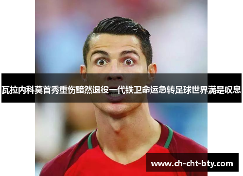 瓦拉内科莫首秀重伤黯然退役一代铁卫命运急转足球世界满是叹息 瓦拉内科莫首秀重伤黯然退役一代铁卫命运急转足球世界满是叹息