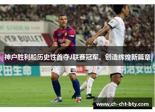 神户胜利船历史性首夺J联赛冠军，创造辉煌新篇章