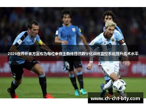 2026世界杯官方宣布为每位参赛主教练提供数字化训练监控系统提升战术水平