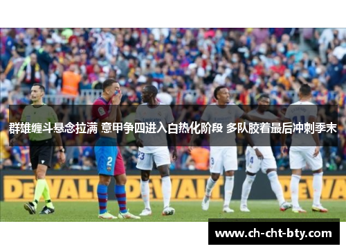 群雄缠斗悬念拉满 意甲争四进入白热化阶段 多队胶着最后冲刺季末 群雄缠斗悬念拉满 意甲争四进入白热化阶段 多队胶着最后冲刺季末